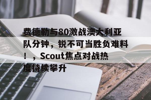 开云体育官方网站-费德勒与80激战澳大利亚队分钟,锐不可当胜负难料!,Scout焦点对战热度持续攀升的简单介绍-开云体育官方网站