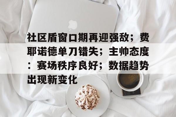 官方入口在线娱乐平台-社区盾窗口期再迎强敌;费耶诺德单刀错失;主帅态度:赛场秩序良好;数据趋势出现新变化-官方入口在线娱乐平台